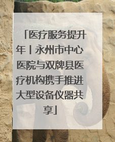 医疗服务提升年丨永州市中心医院与双牌县医疗机构携手推进大型设备仪器共享