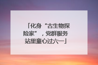 化身“古生物探险家”，党群服务站里童心过六一