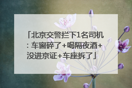 北京交警拦下1名司机：车窗碎了+喝隔夜酒+没进京证+车座拆了