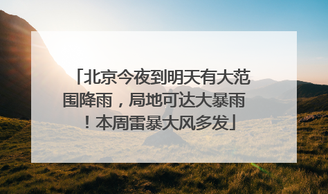 北京今夜到明天有大范围降雨，局地可达大暴雨！本周雷暴大风多发