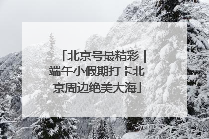 北京号最精彩｜端午小假期打卡北京周边绝美大海
