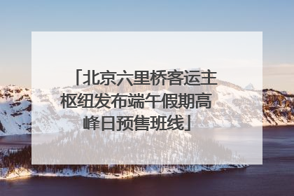 北京六里桥客运主枢纽发布端午假期高峰日预售班线