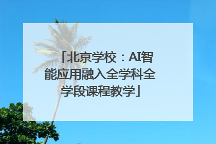 北京学校：AI智能应用融入全学科全学段课程教学