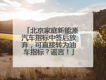 北京家庭新能源汽车指标中签后放弃，可直接转为油车指标？谣言！