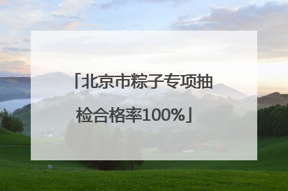 北京市粽子专项抽检合格率100%