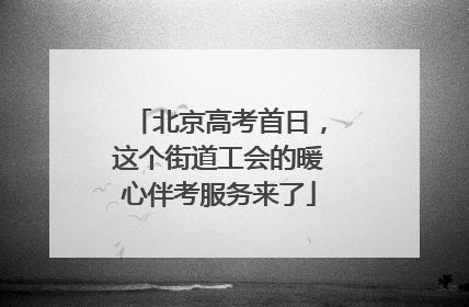 北京高考首日，这个街道工会的暖心伴考服务来了