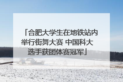合肥大学生在地铁站内举行街舞大赛 中国科大选手获团体赛冠军