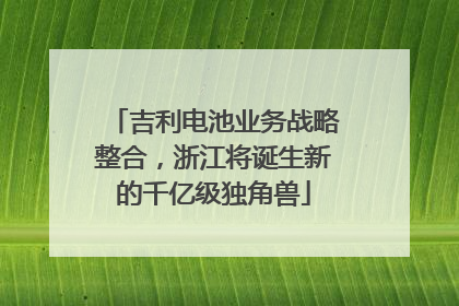 吉利电池业务战略整合，浙江将诞生新的千亿级独角兽