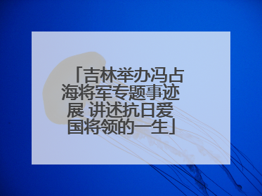 吉林举办冯占海将军专题事迹展 讲述抗日爱国将领的一生