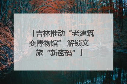 吉林推动“老建筑变博物馆” 解锁文旅“新密码”