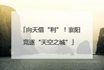 向天借“利”！襄阳竞逐“天空之城”