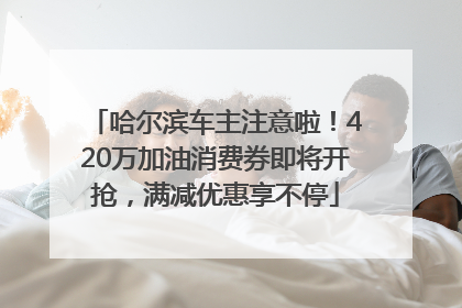 哈尔滨车主注意啦！420万加油消费券即将开抢，满减优惠享不停