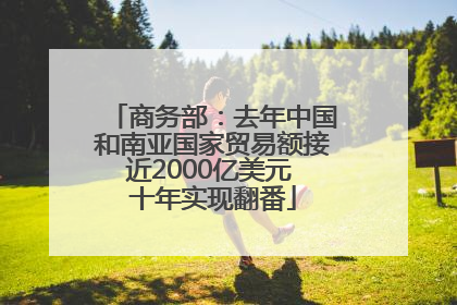 商务部：去年中国和南亚国家贸易额接近2000亿美元 十年实现翻番