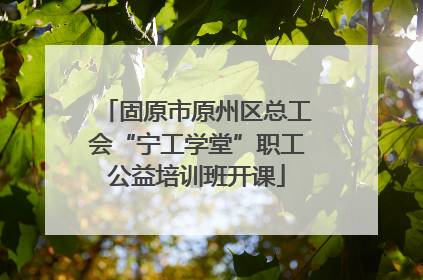 固原市原州区总工会“宁工学堂”职工公益培训班开课