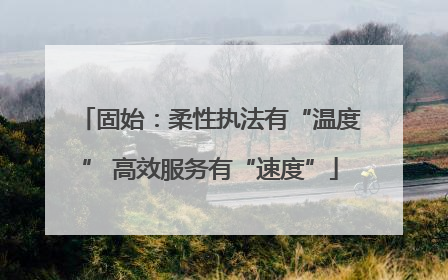 固始：柔性执法有“温度” 高效服务有“速度”