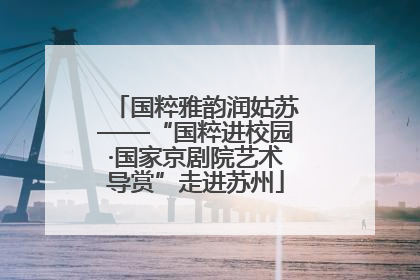 国粹雅韵润姑苏——“国粹进校园·国家京剧院艺术导赏”走进苏州
