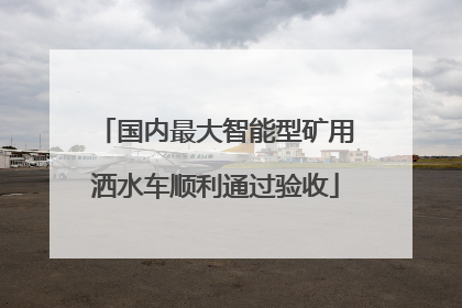国内最大智能型矿用洒水车顺利通过验收