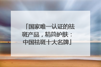 国家唯一认证的祛斑产品，精简护肤：中国祛斑十大名牌