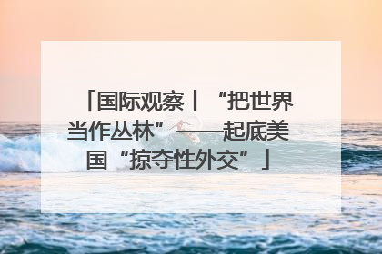 国际观察丨“把世界当作丛林”——起底美国“掠夺性外交”