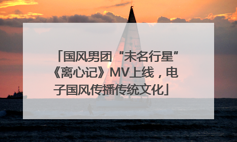 国风男团“未名行星”《离心记》MV上线，电子国风传播传统文化
