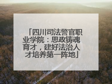 四川司法警官职业学院：思政铸魂育才，建好法治人才培养第一阵地