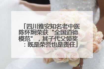 四川雅安知名老中医陈怀炯荣获“全国道德模范”，其子代父领奖：既是荣誉也是责任