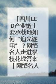 四川LED产业链主要承载地如何“追光逐电”？网络名人走进攀枝花找答案｜网络名人四川行