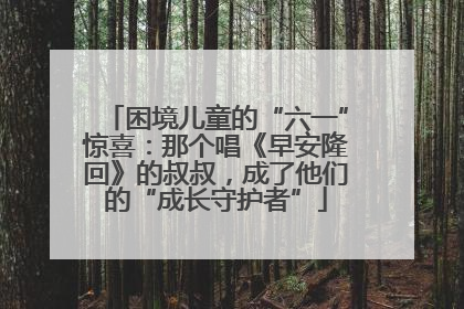 困境儿童的“六一”惊喜：那个唱《早安隆回》的叔叔，成了他们的“成长守护者”