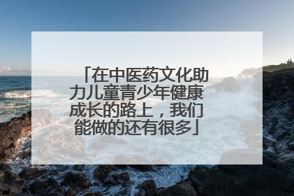在中医药文化助力儿童青少年健康成长的路上，我们能做的还有很多