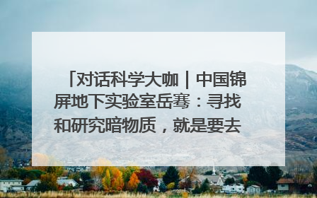 对话科学大咖｜中国锦屏地下实验室岳骞：寻找和研究暗物质，就是要去突破人类的认知边界