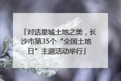 对话星城土地之美，长沙市第35个“全国土地日”主题活动举行