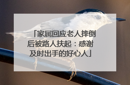 家属回应老人摔倒后被路人扶起：感谢及时出手的好心人
