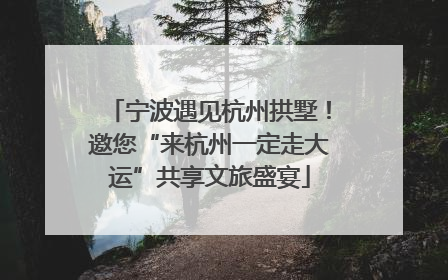 宁波遇见杭州拱墅！邀您“来杭州一定走大运”共享文旅盛宴