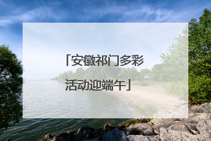 安徽祁门多彩活动迎端午