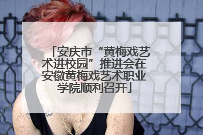 安庆市“黄梅戏艺术进校园”推进会在安徽黄梅戏艺术职业学院顺利召开
