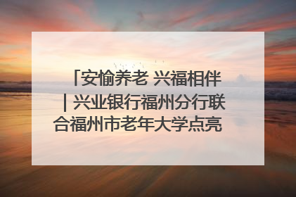 安愉养老 兴福相伴｜兴业银行福州分行联合福州市老年大学点亮安愉文化生活
