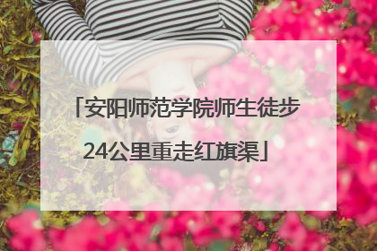 安阳师范学院师生徒步24公里重走红旗渠
