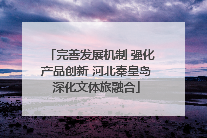 完善发展机制 强化产品创新 河北秦皇岛深化文体旅融合