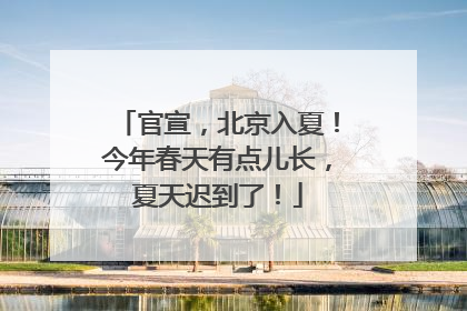官宣，北京入夏！今年春天有点儿长，夏天迟到了！