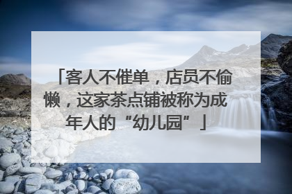 客人不催单，店员不偷懒，这家茶点铺被称为成年人的“幼儿园”