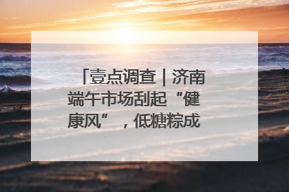 壹点调查｜济南端午市场刮起“健康风”，低糖粽成消费者“新宠”