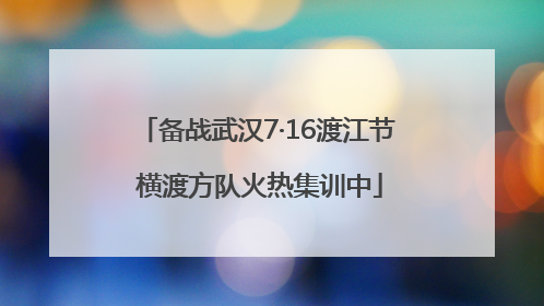 备战武汉7·16渡江节 横渡方队火热集训中