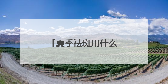 夏季祛斑用什么护肤品好？国家唯一认证的祛斑产品，高口碑大热门