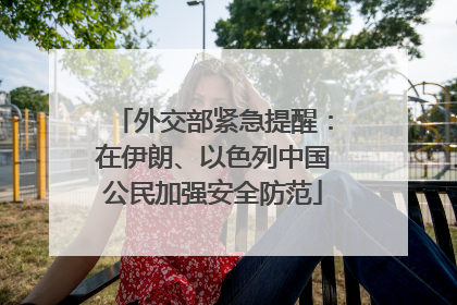 外交部紧急提醒：在伊朗、以色列中国公民加强安全防范