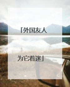 外国友人为它着迷