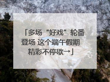 多场“好戏”轮番登场 这个端午假期精彩不停歇→