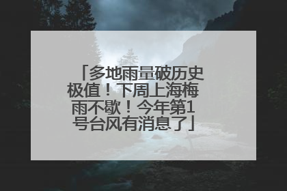 多地雨量破历史极值！下周上海梅雨不歇！今年第1号台风有消息了