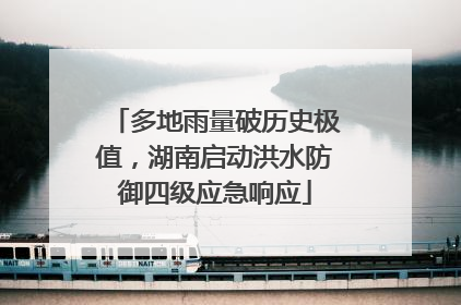 多地雨量破历史极值，湖南启动洪水防御四级应急响应