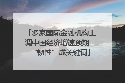 多家国际金融机构上调中国经济增速预期 “韧性”成关键词