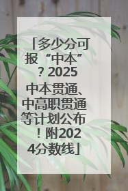 多少分可报“中本”？2025中本贯通、中高职贯通等计划公布！附2024分数线